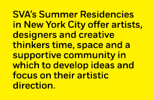 SVA’s Summer Residencies in New York City offer artists, designers and creative thinkers time, space and a supportive community in which to develop ideas and focus on their artistic direction.